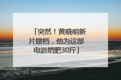突然！黄晓明新片撤档，他为这部电影增肥30斤